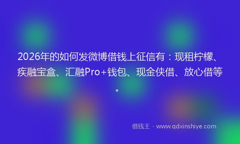 2026年的如何发微博借钱上征信有：现租柠檬、疾融宝盒、汇融Pro+钱包、现金侠借、放心借等。