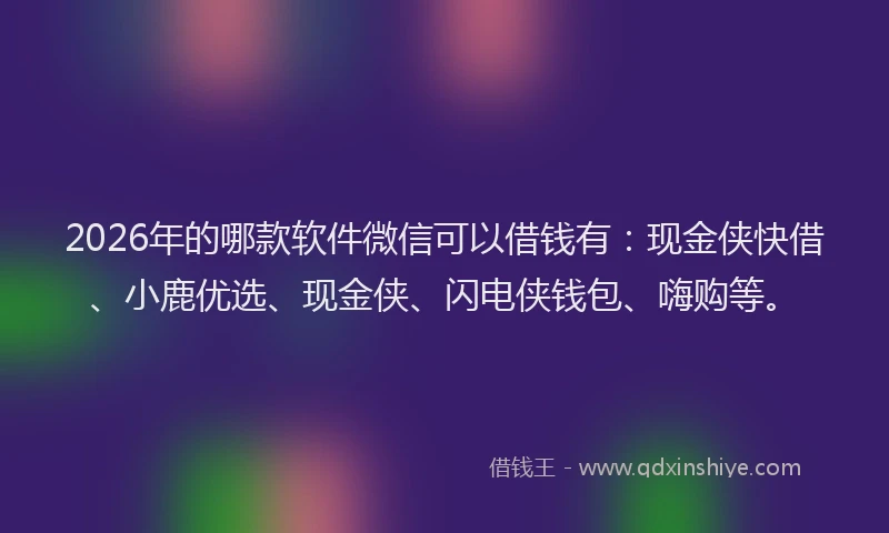 2026年的哪款软件微信可以借钱有:现金侠快借、小鹿优选、现金侠、闪电侠钱包、嗨购等。