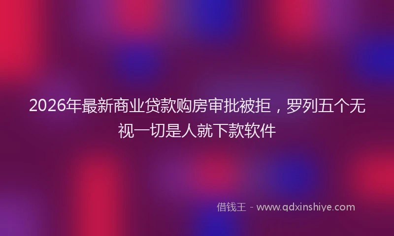 2026年最新商业贷款购房审批被拒,罗列五个无视一切是人就下款软件
