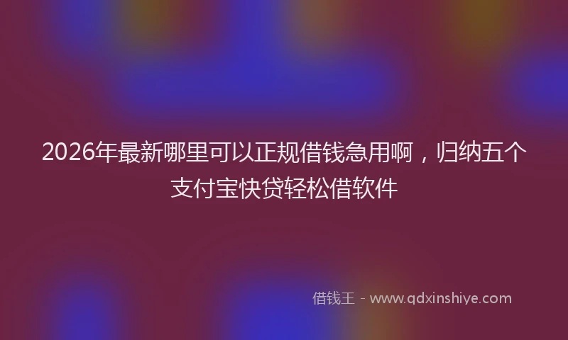 2026年最新哪里可以正规借钱急用啊，归纳五个支付宝快贷轻松借软件