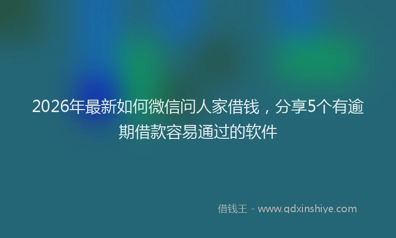 2026年最新如何微信问人家借钱，分享5个有逾期借款容易通过的软件