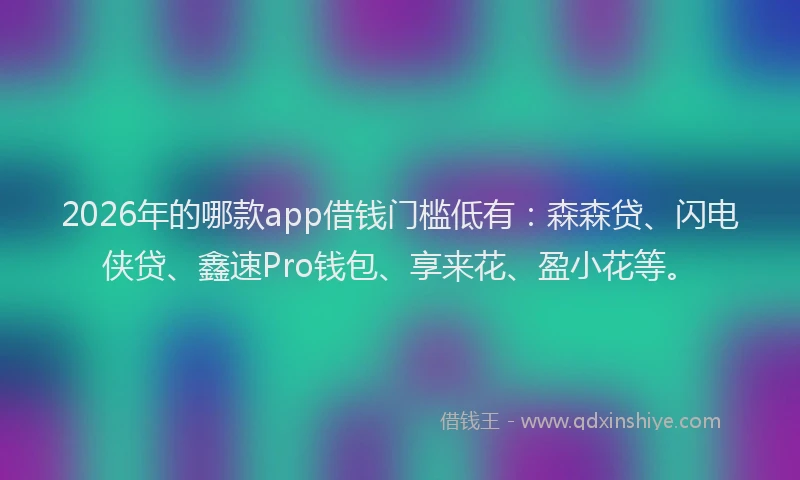 2026年的哪款app借钱门槛低有:森森贷、闪电侠贷、鑫速Pro钱包、享来花、盈小花等。