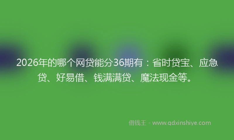 2026年的哪个网贷能分36期有:省时贷宝、应急贷、好易借、钱满满贷、魔法现金等。