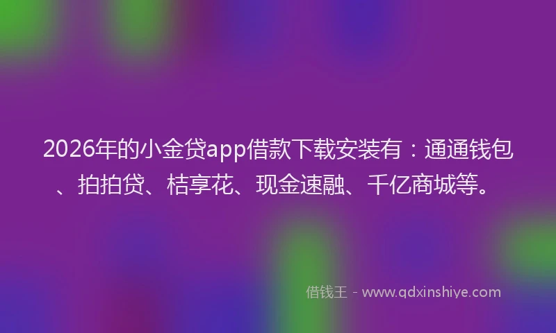2026年的小金贷app借款下载安装有：通通钱包、拍拍贷、桔享花、现金速融、千亿商城等。