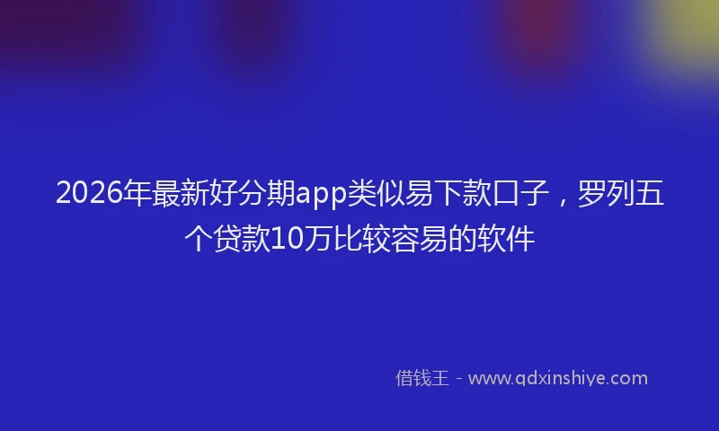 2026年最新好分期app类似易下款口子，罗列五个贷款10万比较容易的软件