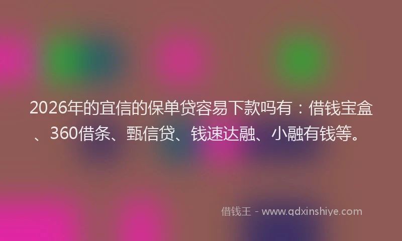 2026年的宜信的保单贷容易下款吗有：借钱宝盒、360借条、甄信贷、钱速达融、小融有钱等。