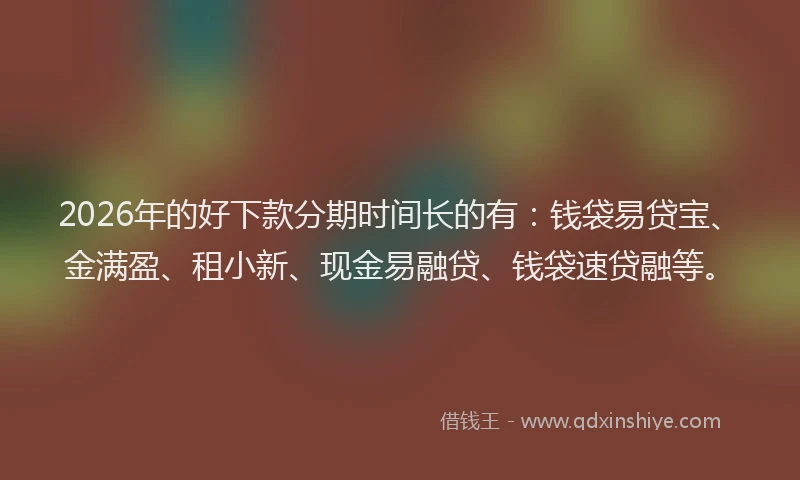 2026年的好下款分期时间长的有：钱袋易贷宝、金满盈、租小新、现金易融贷、钱袋速贷融等。
