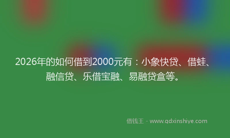2026年的如何借到2000元有：小象快贷、借蛙、融信贷、乐借宝融、易融贷盒等。