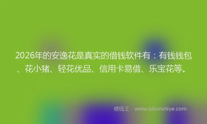 2026年的安逸花是真实的借钱软件有：有钱钱包、花小猪、轻花优品、信用卡易借、乐宝花等。