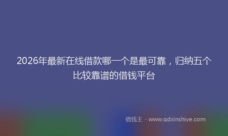 2026年最新在线借款哪一个是最可靠，归纳五个比较靠谱的借钱平台