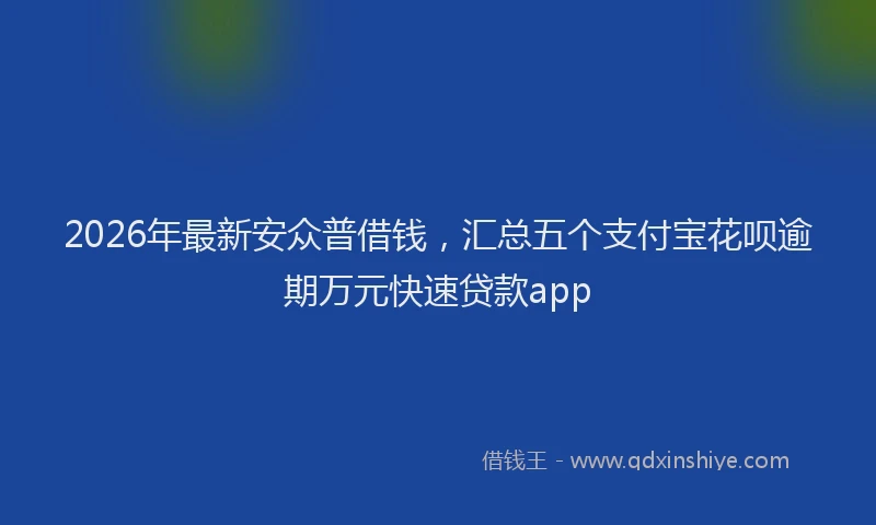 2026年最新安众普借钱，汇总五个支付宝花呗逾期万元快速贷款app