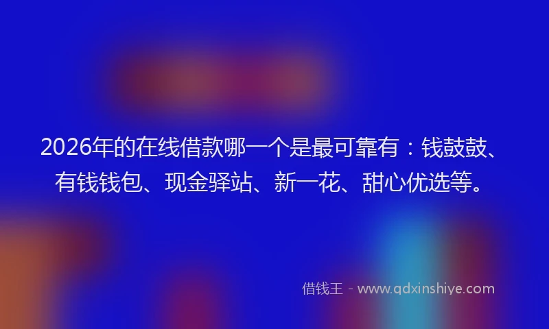 2026年的在线借款哪一个是最可靠有:钱鼓鼓、有钱钱包、现金驿站、新一花、甜心优选等。