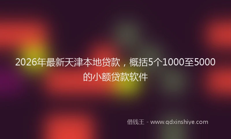 2026年最新天津本地贷款，概括5个1000至5000的小额贷款软件