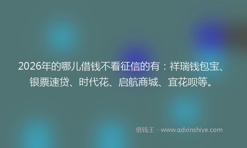 2026年的哪儿借钱不看征信的有:祥瑞钱包宝、银票速贷、时代花、启航商城、宜花呗等。