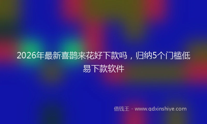 2026年最新喜鹊来花好下款吗，归纳5个门槛低易下款软件