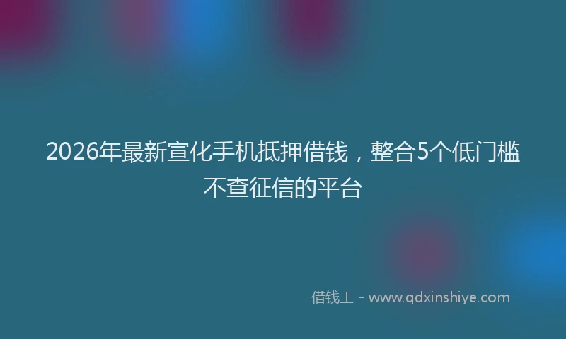 2026年最新宣化手机抵押借钱，整合5个低门槛不查征信的平台