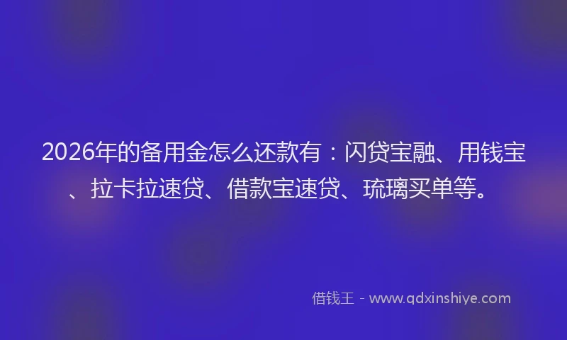 2026年的备用金怎么还款有：闪贷宝融、用钱宝、拉卡拉速贷、借款宝速贷、琉璃买单等。
