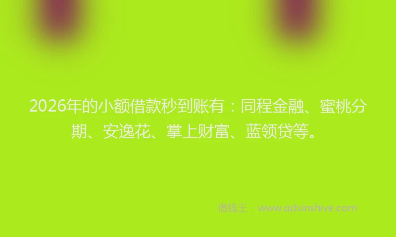 2026年的小额借款秒到账有：同程金融、蜜桃分期、安逸花、掌上财富、蓝领贷等。