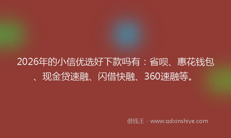 2026年的小信优选好下款吗有：省呗、惠花钱包、现金贷速融、闪借快融、360速融等。