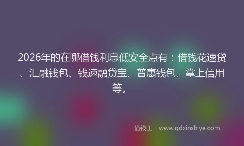 2026年的在哪借钱利息低安全点有:借钱花速贷、汇融钱包、钱速融贷宝、普惠钱包、掌上信用等。