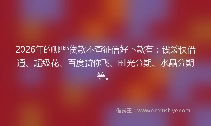 2026年的哪些贷款不查征信好下款有：钱袋快借通、超级花、百度贷你飞、时光分期、水晶分期等。