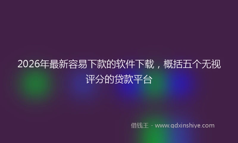 2026年最新容易下款的软件下载，概括五个无视评分的贷款平台