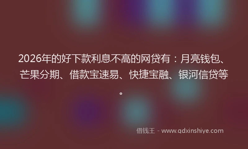 2026年的好下款利息不高的网贷有：月亮钱包、芒果分期、借款宝速易、快捷宝融、银河信贷等。