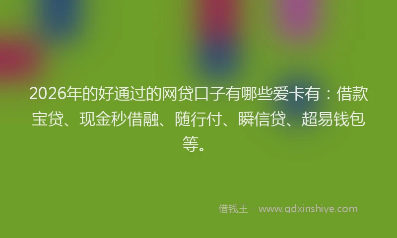 2026年的好通过的网贷口子有哪些爱卡有：借款宝贷、现金秒借融、随行付、瞬信贷、超易钱包等。