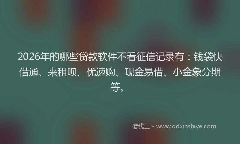 2026年的哪些贷款软件不看征信记录有:钱袋快借通、来租呗、优速购、现金易借、小金象分期等。