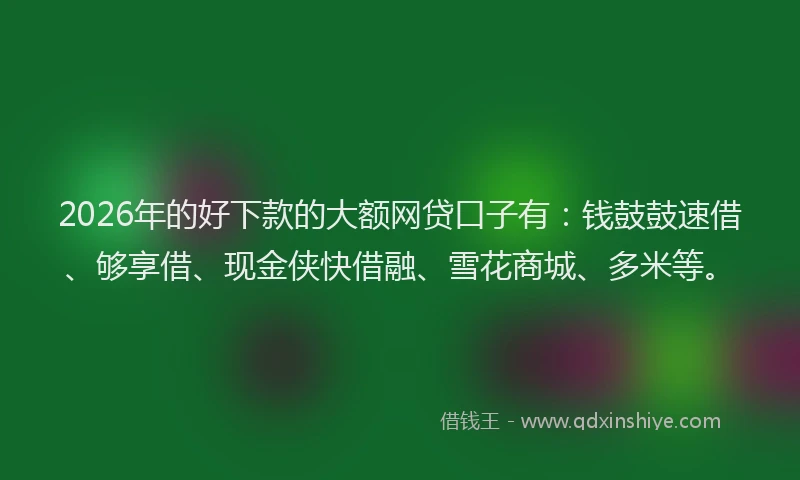 2026年的好下款的大额网贷口子有：钱鼓鼓速借、够享借、现金侠快借融、雪花商城、多米等。