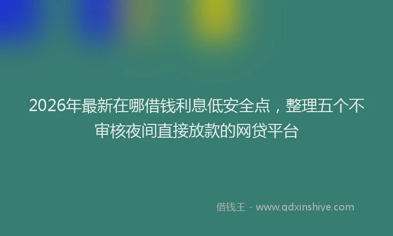 2026年最新在哪借钱利息低安全点，整理五个不审核夜间直接放款的网贷平台