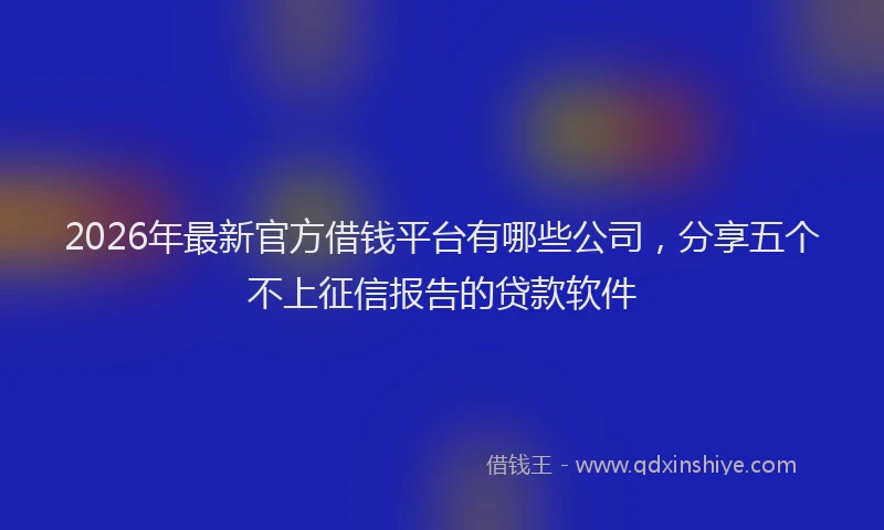 2026年最新官方借钱平台有哪些公司，分享五个不上征信报告的贷款软件