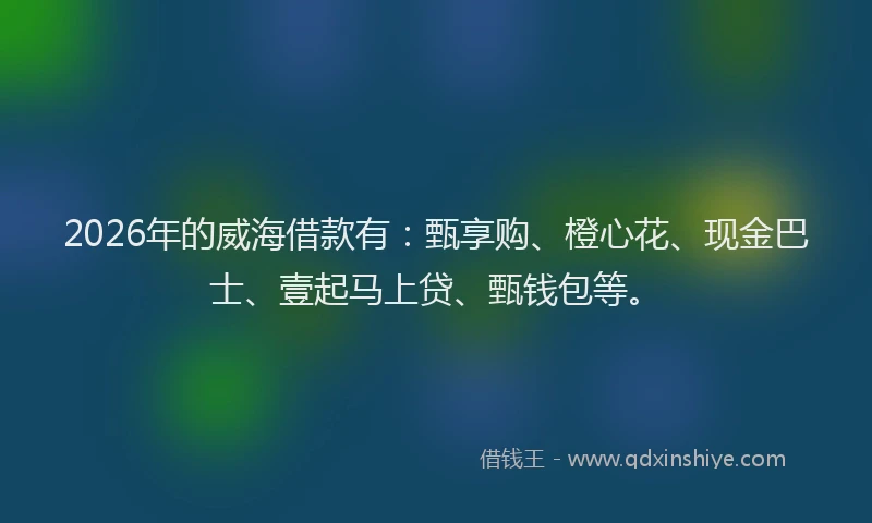 2026年的威海借款有：甄享购、橙心花、现金巴士、壹起马上贷、甄钱包等。