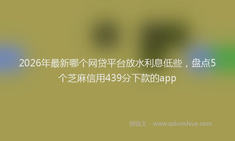 2026年最新哪个网贷平台放水利息低些，盘点5个芝麻信用439分下款的app