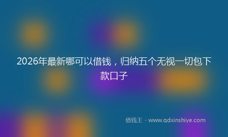 2026年最新哪可以借钱,归纳五个无视一切包下款口子