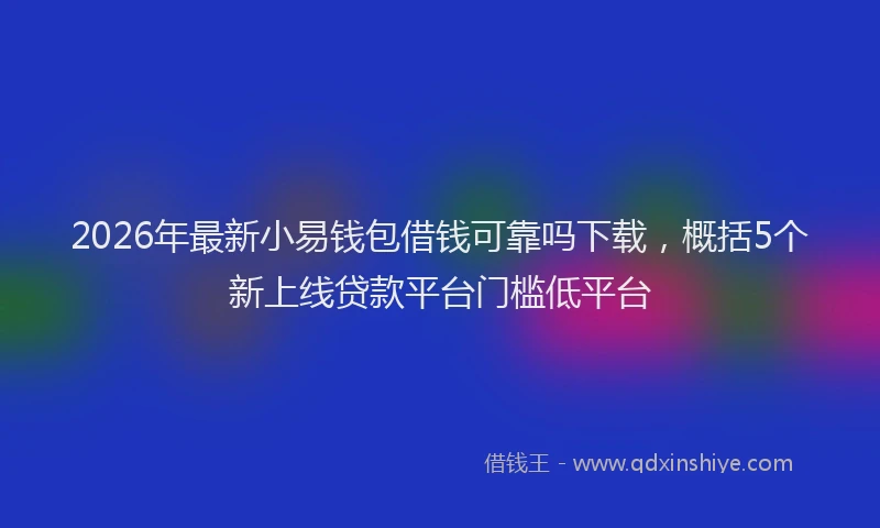 2026年最新小易钱包借钱可靠吗下载，概括5个新上线贷款平台门槛低平台