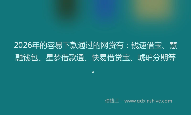 2026年的容易下款通过的网贷有：钱速借宝、慧融钱包、星梦借款通、快易借贷宝、琥珀分期等。