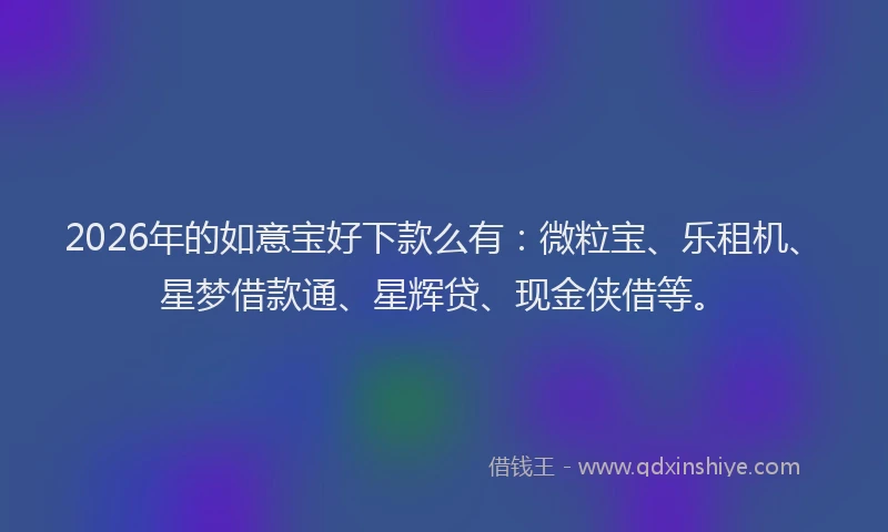 2026年的如意宝好下款么有：微粒宝、乐租机、星梦借款通、星辉贷、现金侠借等。