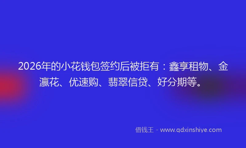 2026年的小花钱包签约后被拒有：鑫享租物、金瀛花、优速购、翡翠信贷、好分期等。