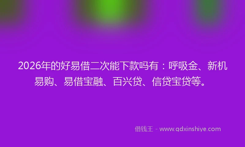 2026年的好易借二次能下款吗有：呼吸金、新机易购、易借宝融、百兴贷、信贷宝贷等。