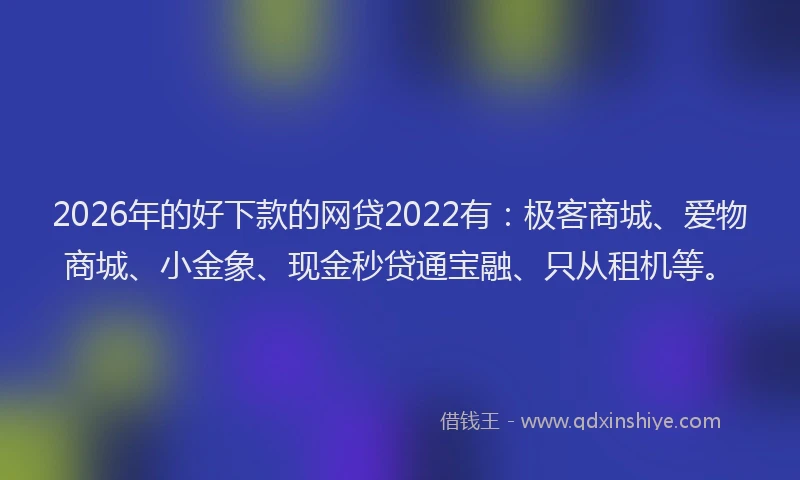 2026年的好下款的网贷2022有：极客商城、爱物商城、小金象、现金秒贷通宝融、只从租机等。