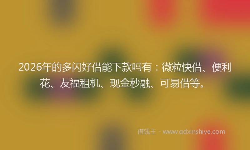 2026年的多闪好借能下款吗有:微粒快借、便利花、友福租机、现金秒融、可易借等。