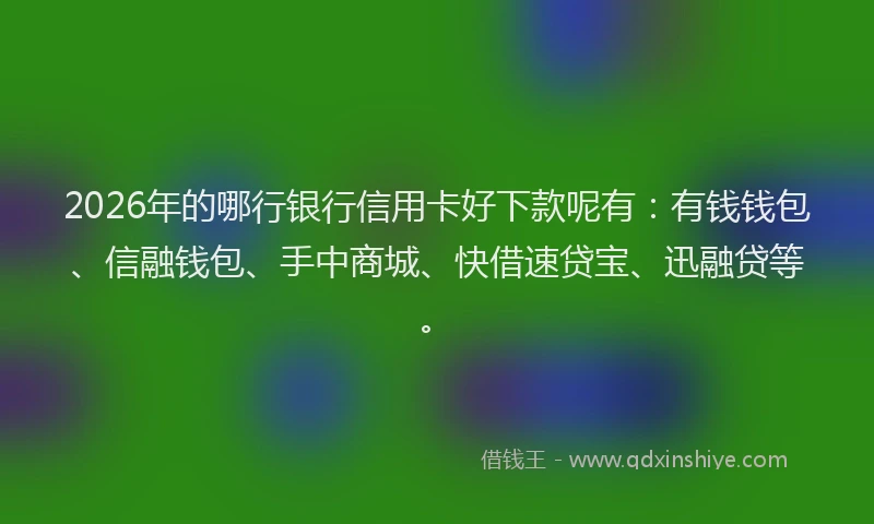 2026年的哪行银行信用卡好下款呢有：有钱钱包、信融钱包、手中商城、快借速贷宝、迅融贷等。