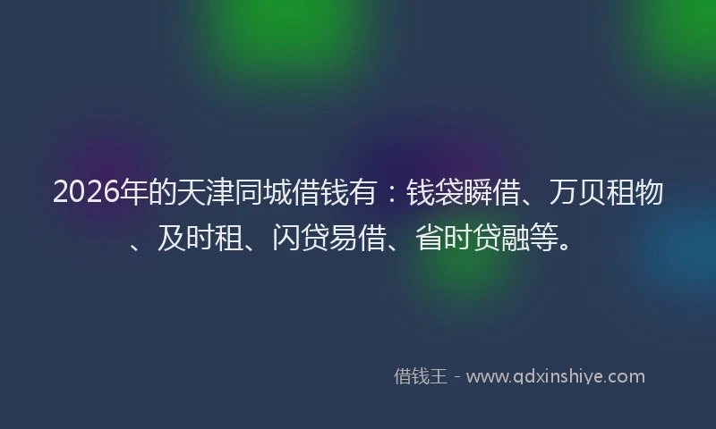 2026年的天津同城借钱有：钱袋瞬借、万贝租物、及时租、闪贷易借、省时贷融等。