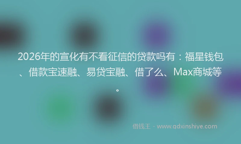2026年的宣化有不看征信的贷款吗有：福星钱包、借款宝速融、易贷宝融、借了么、Max商城等。