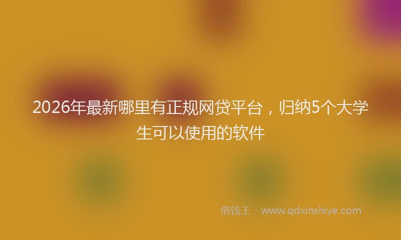 2026年最新哪里有正规网贷平台，归纳5个大学生可以使用的软件