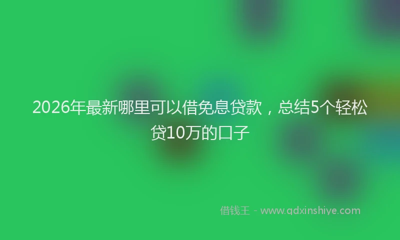 2026年最新哪里可以借免息贷款,总结5个轻松贷10万的口子