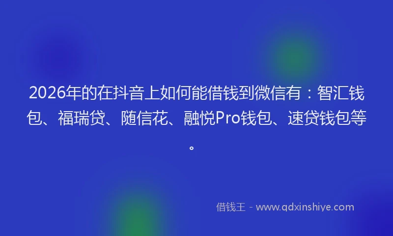 2026年的在抖音上如何能借钱到微信有:智汇钱包、福瑞贷、随信花、融悦Pro钱包、速贷钱包等。