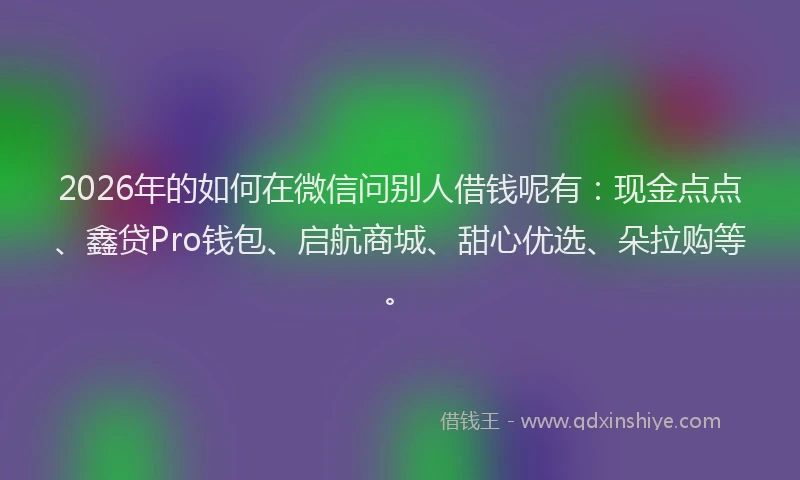 2026年的如何在微信问别人借钱呢有：现金点点、鑫贷Pro钱包、启航商城、甜心优选、朵拉购等。