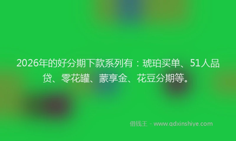 2026年的好分期下款系列有：琥珀买单、51人品贷、零花罐、蒙享金、花豆分期等。
